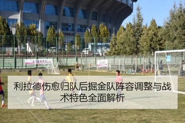 利拉德伤愈归队后掘金队阵容调整与战术特色全面解析