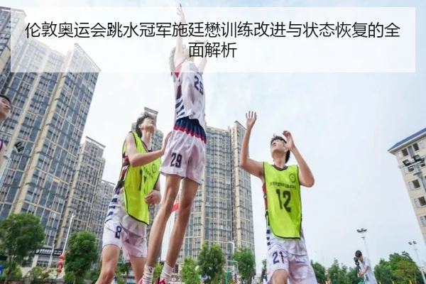 伦敦奥运会跳水冠军施廷懋训练改进与状态恢复的全面解析